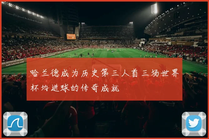 哈兰德成为历史第三人首三场世界杯均进球的传奇成就