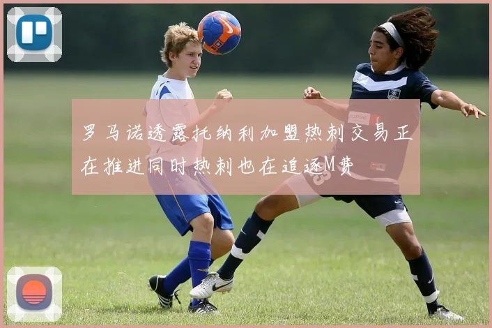 罗马诺透露托纳利加盟热刺交易正在推进同时热刺也在追逐M费