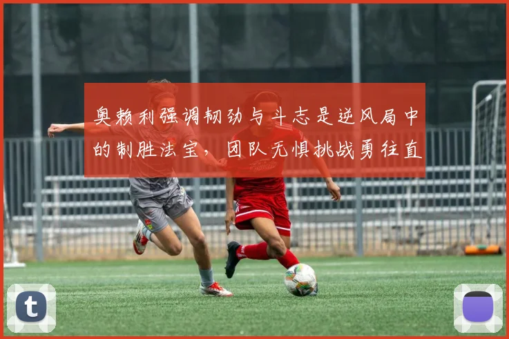 奥赖利强调韧劲与斗志是逆风局中的制胜法宝，团队无惧挑战勇往直前