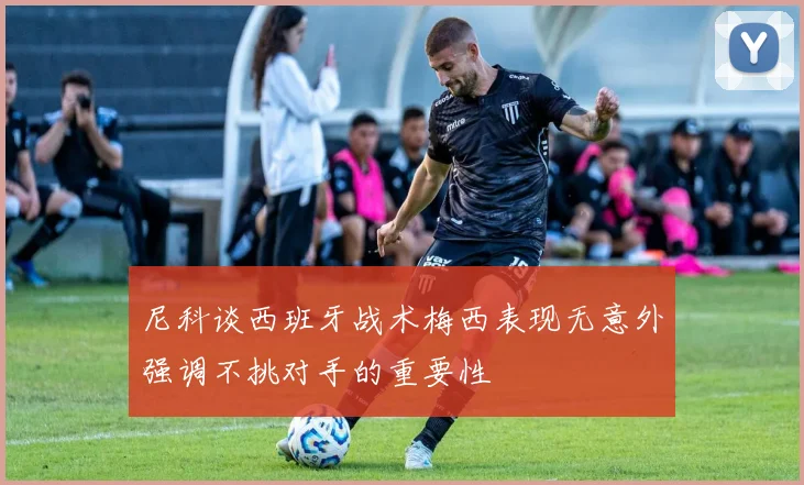尼科谈西班牙战术梅西表现无意外强调不挑对手的重要性