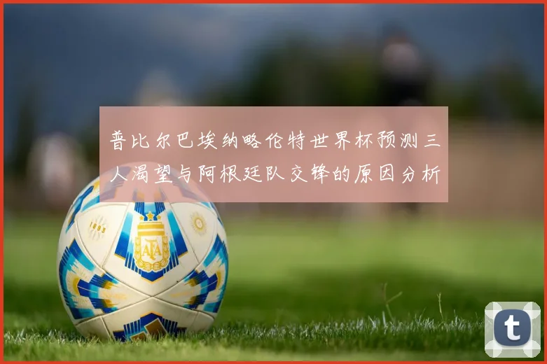 普比尔巴埃纳略伦特世界杯预测三人渴望与阿根廷队交锋的原因分析