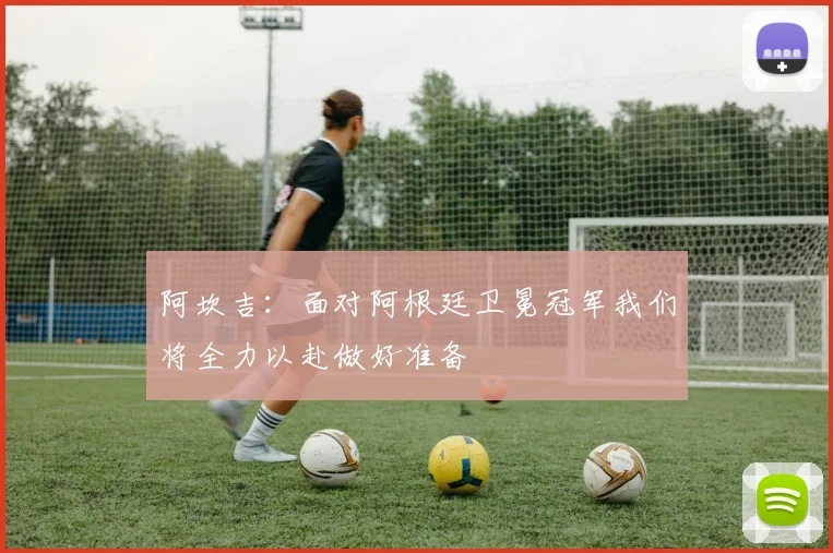 阿坎吉：面对阿根廷卫冕冠军我们将全力以赴做好准备