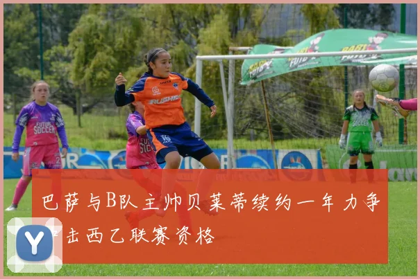 巴萨与B队主帅贝莱蒂续约一年力争冲击西乙联赛资格