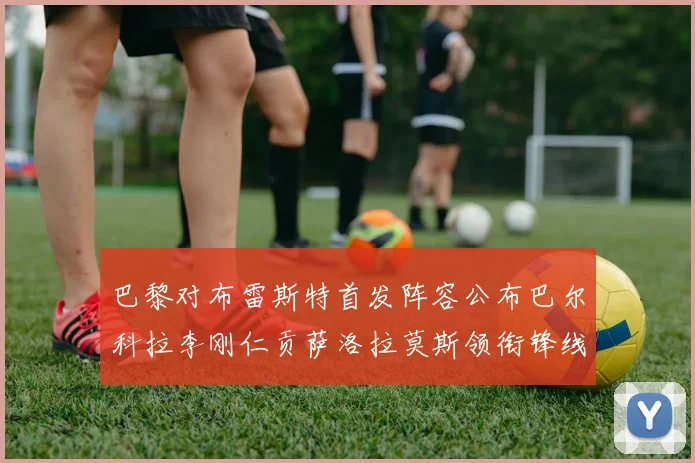 巴黎对布雷斯特首发阵容公布巴尔科拉李刚仁贡萨洛拉莫斯领衔锋线