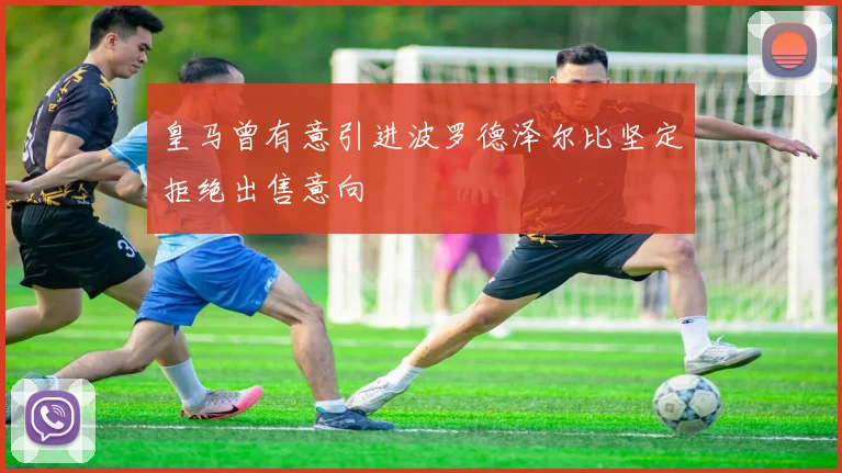 皇马曾有意引进波罗德泽尔比坚定拒绝出售意向