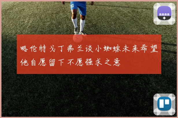 略伦特戈丁弗兰谈小蜘蛛未来希望他自愿留下不愿强求之意