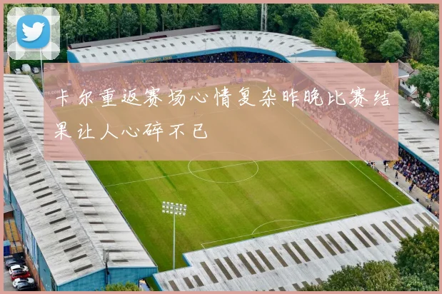 卡尔重返赛场心情复杂昨晚比赛结果让人心碎不已