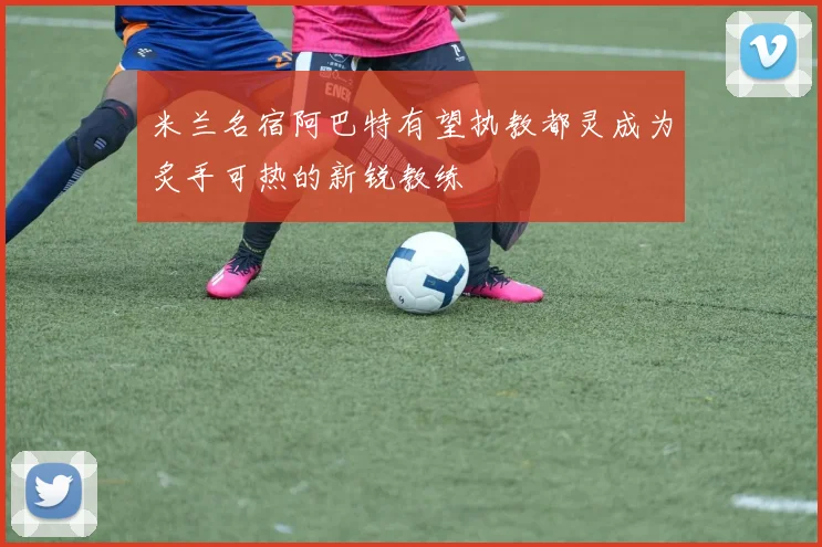米兰名宿阿巴特有望执教都灵成为炙手可热的新锐教练