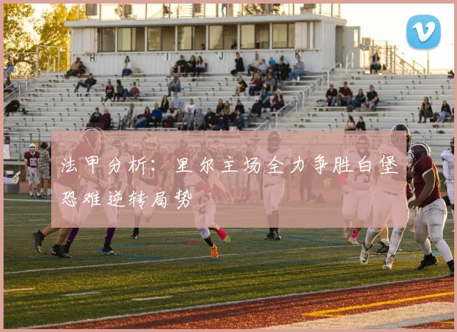 法甲分析：里尔主场全力争胜白堡恐难逆转局势