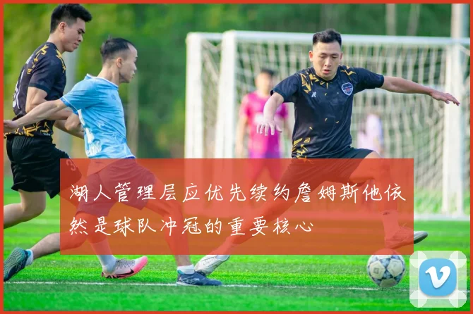 湖人管理层应优先续约詹姆斯他依然是球队冲冠的重要核心