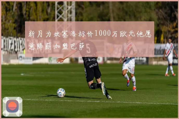 新月为坎塞洛标价1000万欧元他愿意降薪加盟巴萨
